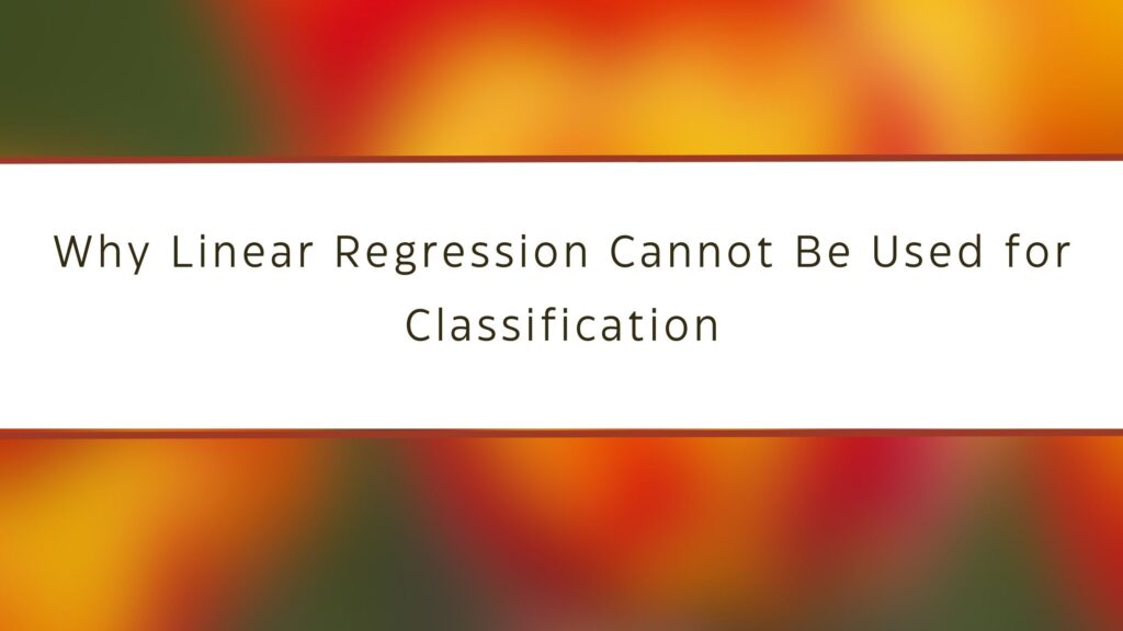 Why Linear Regression Cannot Be Used for Classification