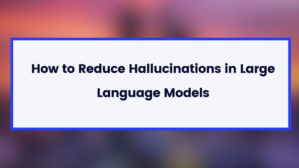 How to Reduce Hallucinations in Large Language Models